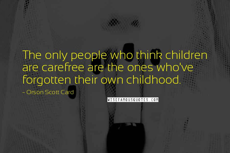 Orson Scott Card Quotes: The only people who think children are carefree are the ones who've forgotten their own childhood.