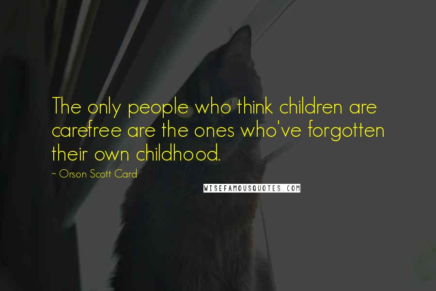 Orson Scott Card Quotes: The only people who think children are carefree are the ones who've forgotten their own childhood.