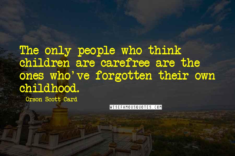 Orson Scott Card Quotes: The only people who think children are carefree are the ones who've forgotten their own childhood.