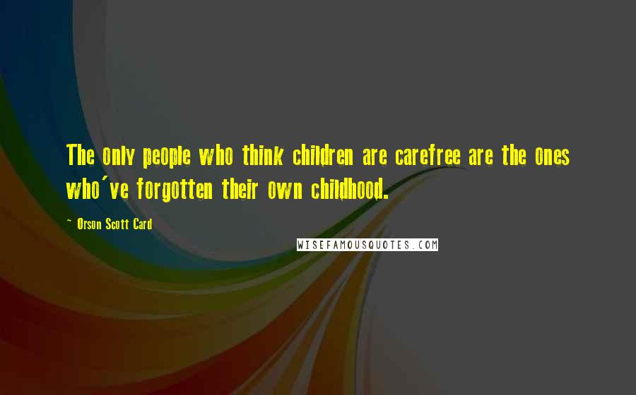 Orson Scott Card Quotes: The only people who think children are carefree are the ones who've forgotten their own childhood.