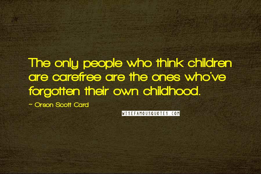 Orson Scott Card Quotes: The only people who think children are carefree are the ones who've forgotten their own childhood.