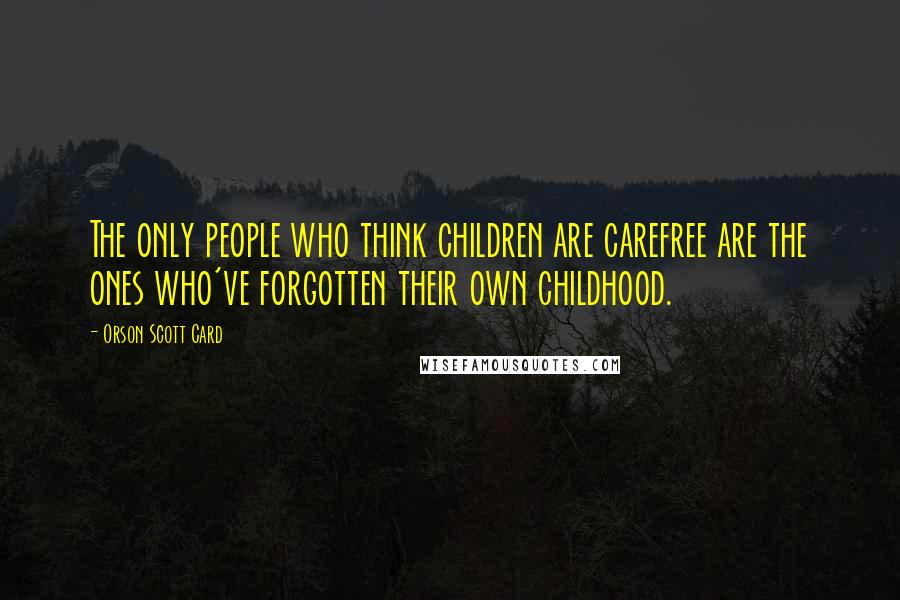 Orson Scott Card Quotes: The only people who think children are carefree are the ones who've forgotten their own childhood.