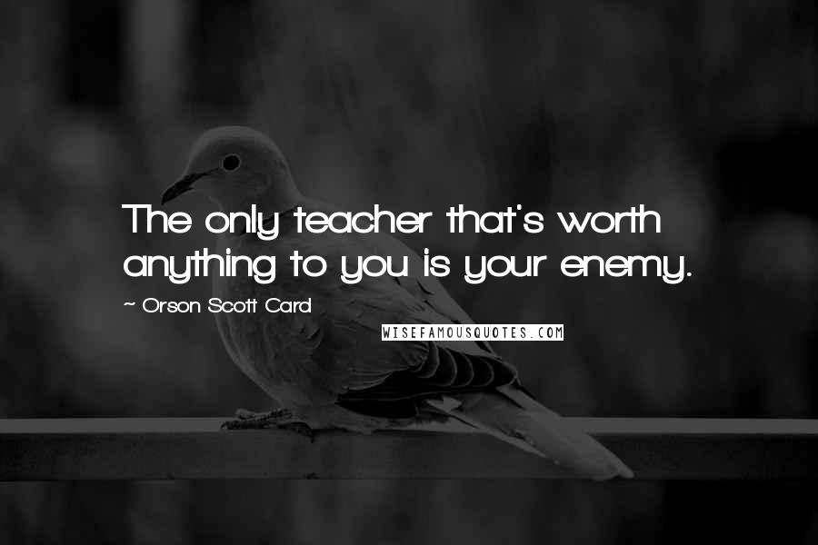 Orson Scott Card Quotes: The only teacher that's worth anything to you is your enemy.