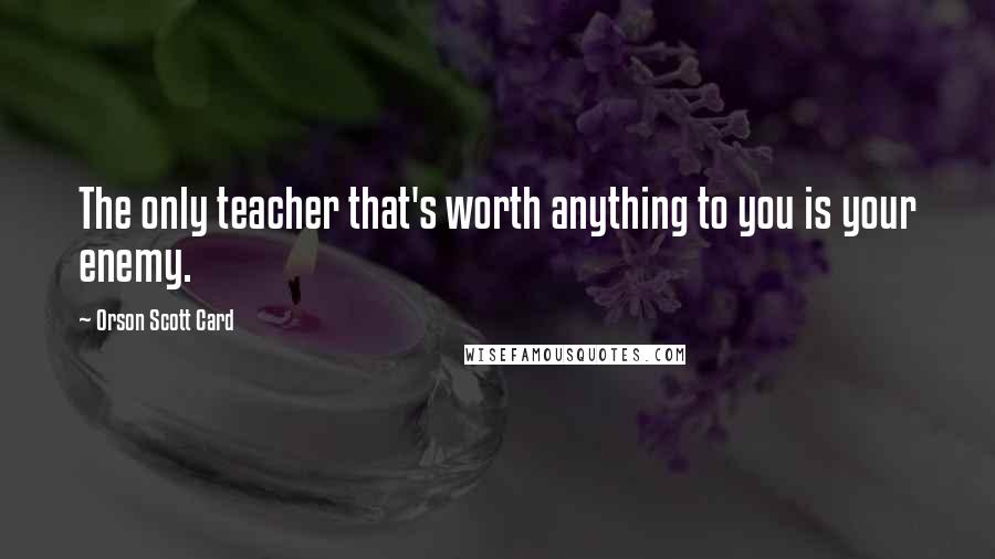 Orson Scott Card Quotes: The only teacher that's worth anything to you is your enemy.