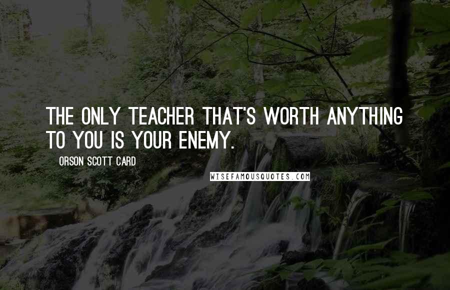 Orson Scott Card Quotes: The only teacher that's worth anything to you is your enemy.