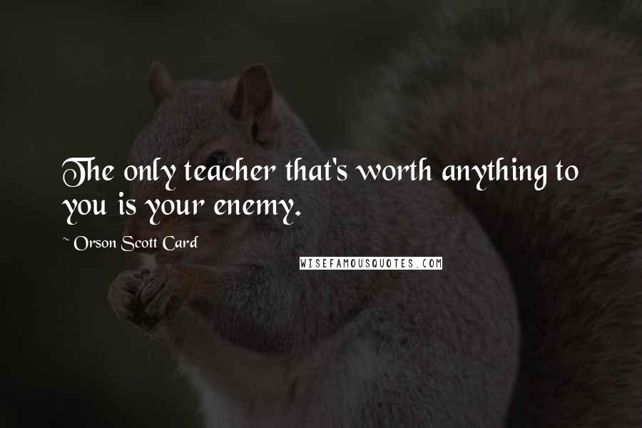 Orson Scott Card Quotes: The only teacher that's worth anything to you is your enemy.