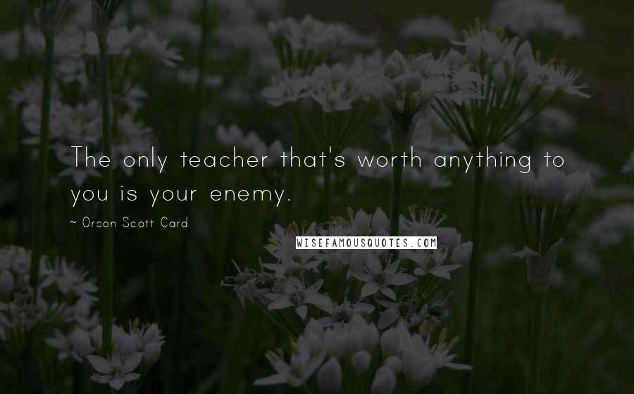 Orson Scott Card Quotes: The only teacher that's worth anything to you is your enemy.