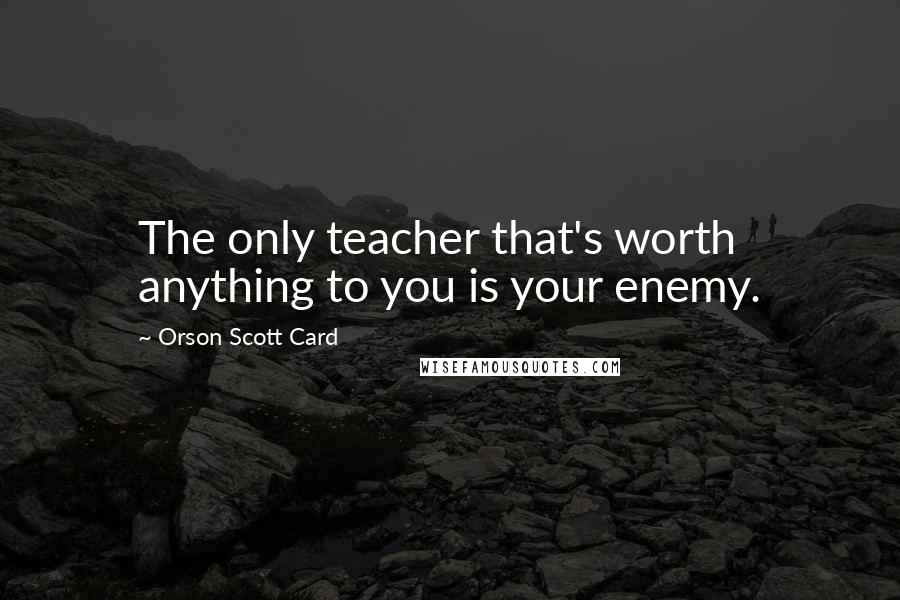 Orson Scott Card Quotes: The only teacher that's worth anything to you is your enemy.