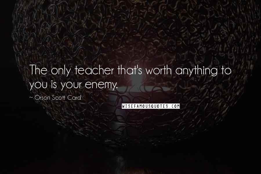 Orson Scott Card Quotes: The only teacher that's worth anything to you is your enemy.