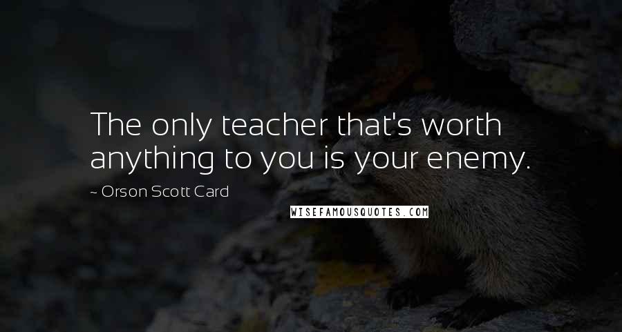 Orson Scott Card Quotes: The only teacher that's worth anything to you is your enemy.