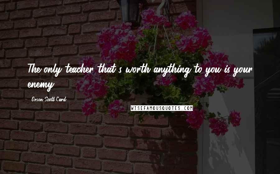 Orson Scott Card Quotes: The only teacher that's worth anything to you is your enemy.