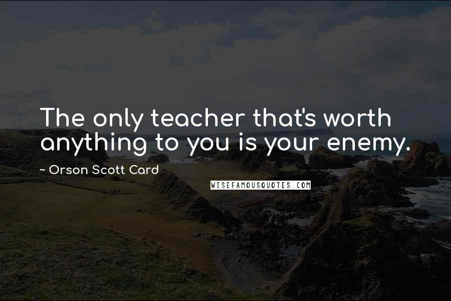 Orson Scott Card Quotes: The only teacher that's worth anything to you is your enemy.