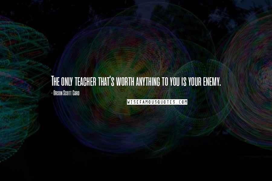 Orson Scott Card Quotes: The only teacher that's worth anything to you is your enemy.