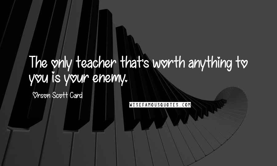 Orson Scott Card Quotes: The only teacher that's worth anything to you is your enemy.