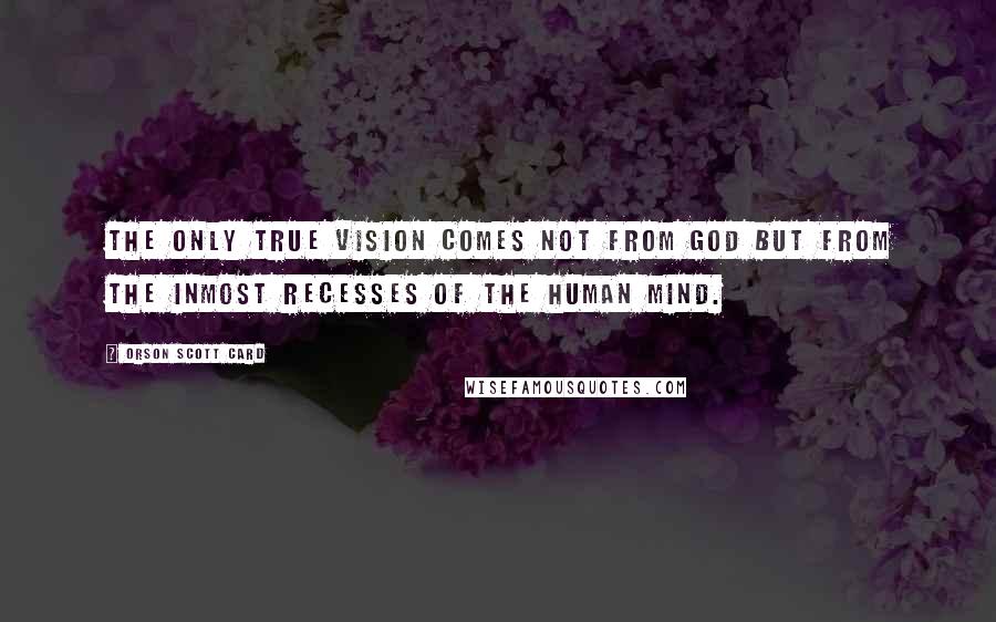 Orson Scott Card Quotes: The only true vision comes not from God but from the inmost recesses of the human mind.