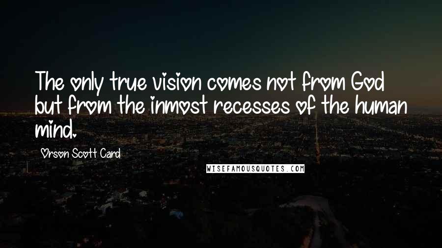 Orson Scott Card Quotes: The only true vision comes not from God but from the inmost recesses of the human mind.