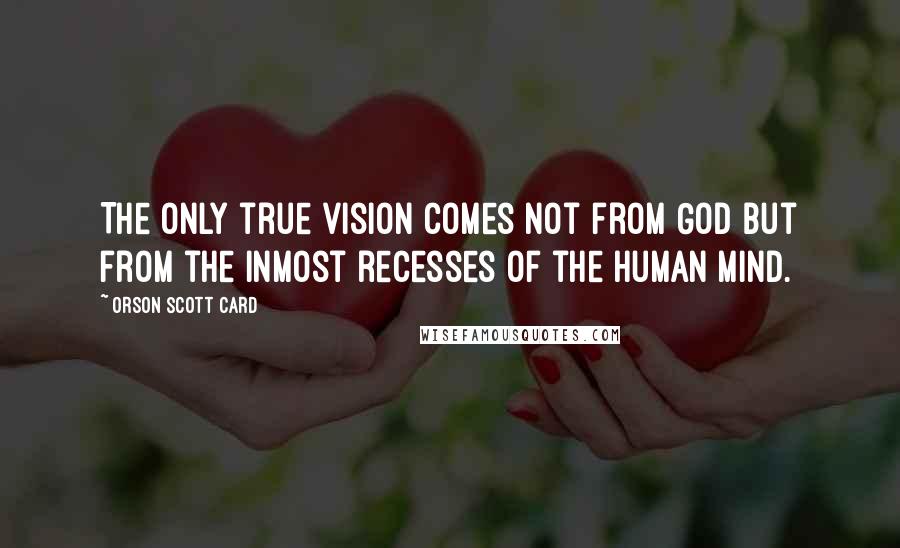 Orson Scott Card Quotes: The only true vision comes not from God but from the inmost recesses of the human mind.