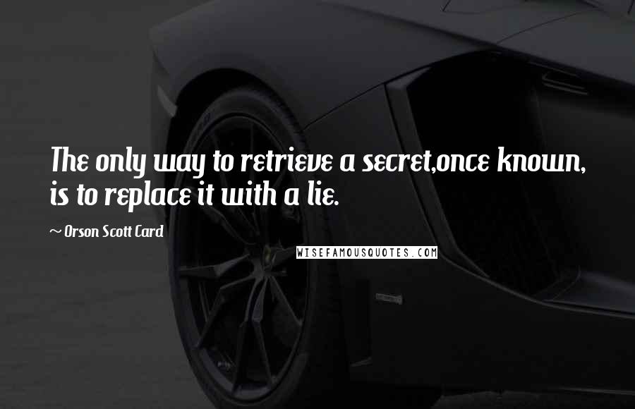 Orson Scott Card Quotes: The only way to retrieve a secret,once known, is to replace it with a lie.