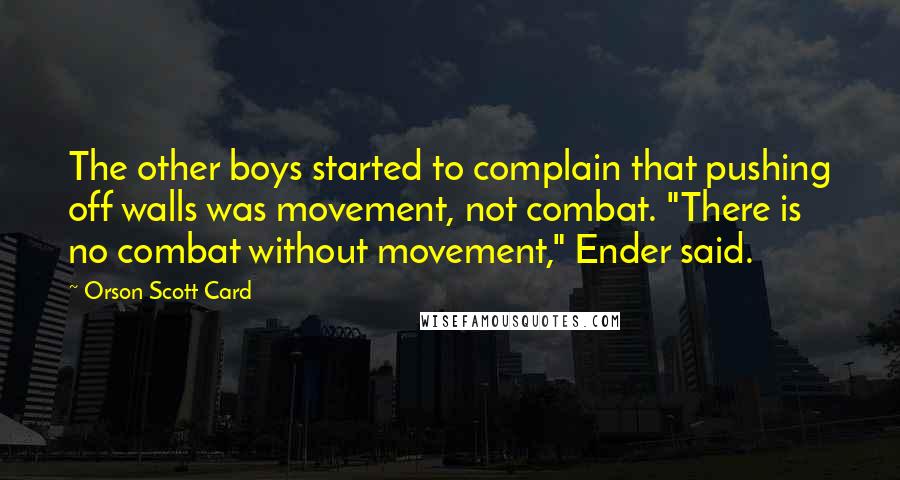 Orson Scott Card Quotes: The other boys started to complain that pushing off walls was movement, not combat. "There is no combat without movement," Ender said.