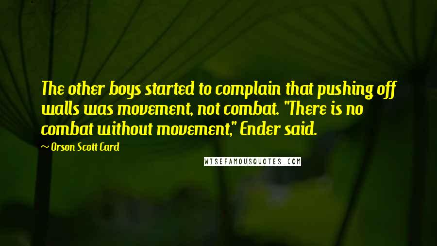 Orson Scott Card Quotes: The other boys started to complain that pushing off walls was movement, not combat. "There is no combat without movement," Ender said.