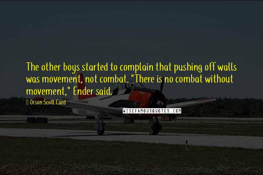 Orson Scott Card Quotes: The other boys started to complain that pushing off walls was movement, not combat. "There is no combat without movement," Ender said.