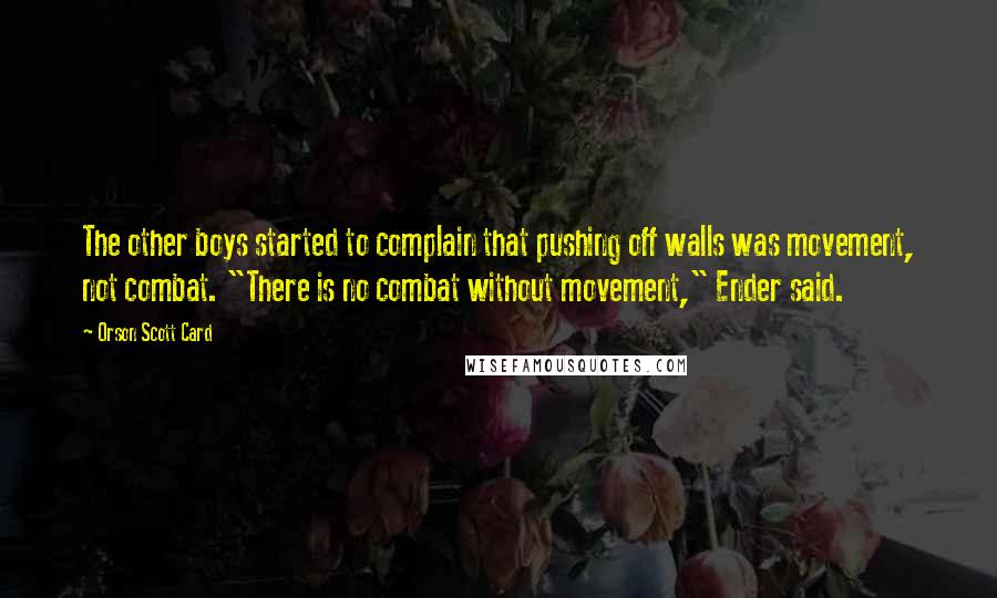 Orson Scott Card Quotes: The other boys started to complain that pushing off walls was movement, not combat. "There is no combat without movement," Ender said.