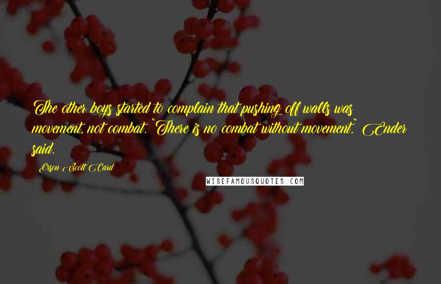 Orson Scott Card Quotes: The other boys started to complain that pushing off walls was movement, not combat. "There is no combat without movement," Ender said.