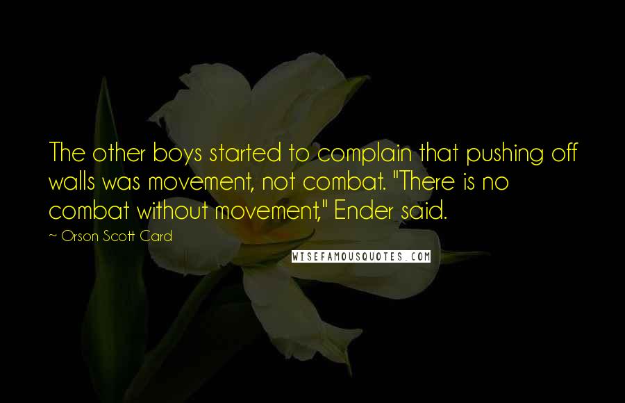 Orson Scott Card Quotes: The other boys started to complain that pushing off walls was movement, not combat. "There is no combat without movement," Ender said.