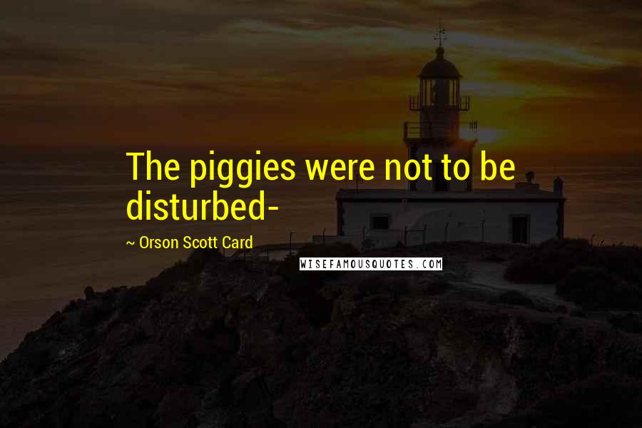 Orson Scott Card Quotes: The piggies were not to be disturbed-