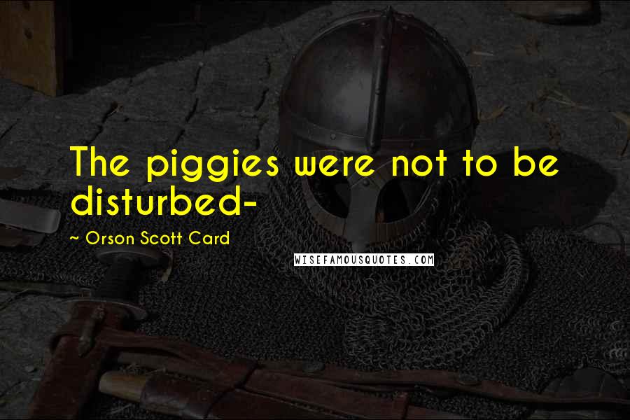Orson Scott Card Quotes: The piggies were not to be disturbed-