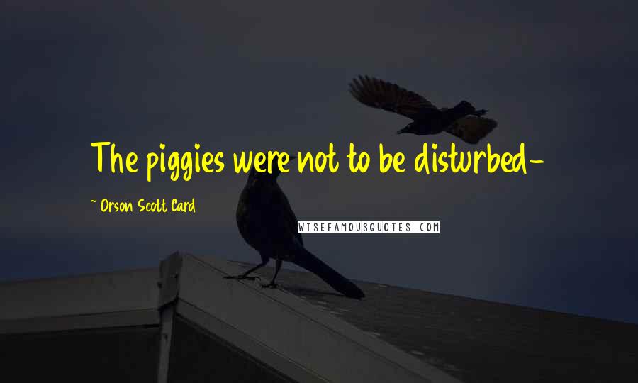 Orson Scott Card Quotes: The piggies were not to be disturbed-