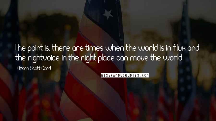 Orson Scott Card Quotes: The point is, there are times when the world is in flux and the rightvoice in the right place can move the world