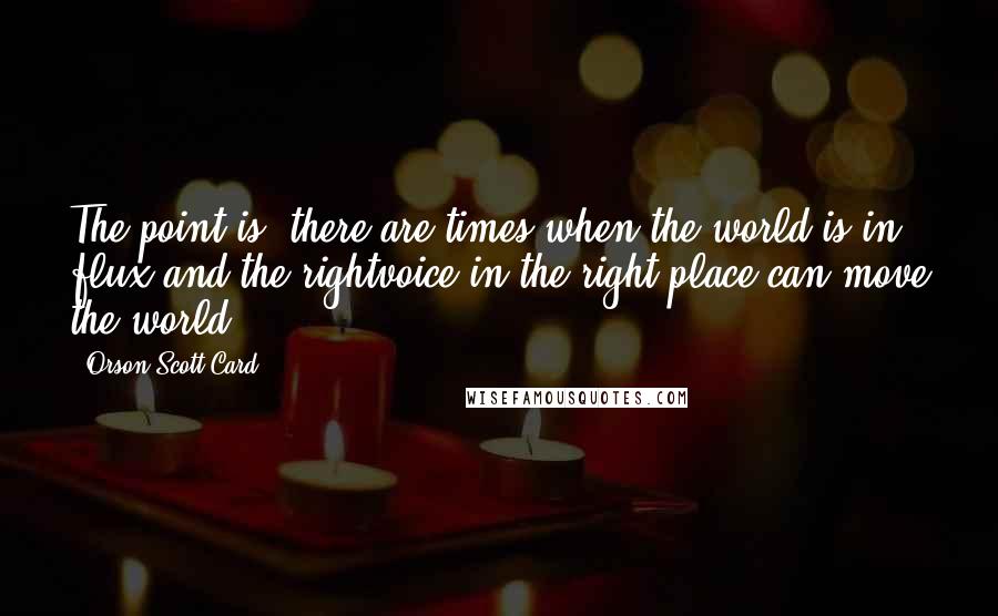 Orson Scott Card Quotes: The point is, there are times when the world is in flux and the rightvoice in the right place can move the world