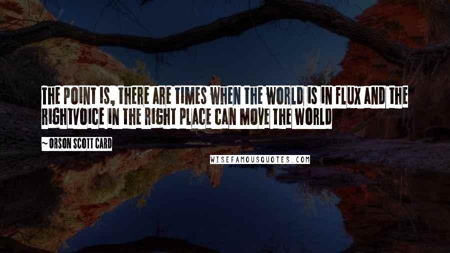 Orson Scott Card Quotes: The point is, there are times when the world is in flux and the rightvoice in the right place can move the world