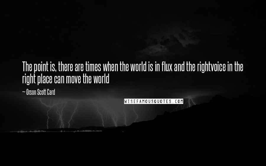 Orson Scott Card Quotes: The point is, there are times when the world is in flux and the rightvoice in the right place can move the world