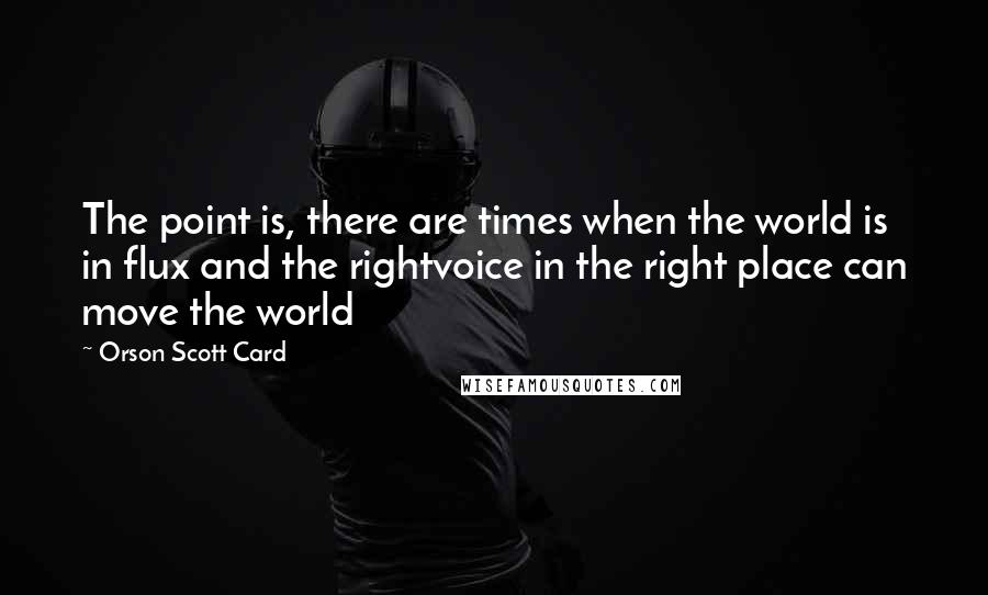 Orson Scott Card Quotes: The point is, there are times when the world is in flux and the rightvoice in the right place can move the world