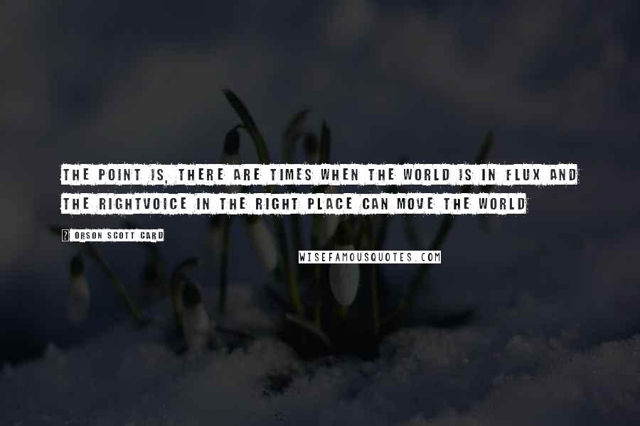 Orson Scott Card Quotes: The point is, there are times when the world is in flux and the rightvoice in the right place can move the world