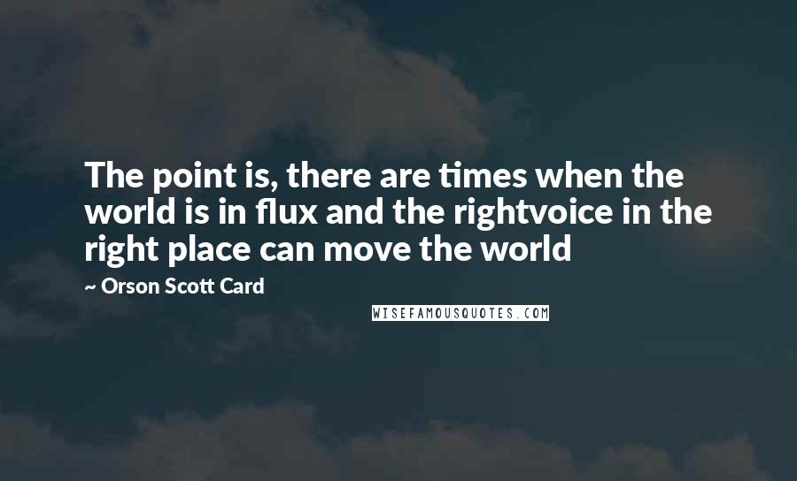 Orson Scott Card Quotes: The point is, there are times when the world is in flux and the rightvoice in the right place can move the world