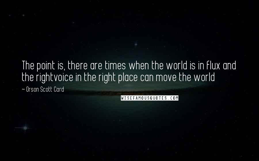 Orson Scott Card Quotes: The point is, there are times when the world is in flux and the rightvoice in the right place can move the world