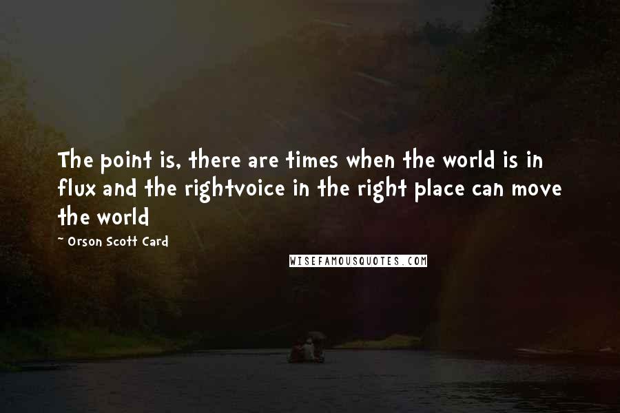 Orson Scott Card Quotes: The point is, there are times when the world is in flux and the rightvoice in the right place can move the world