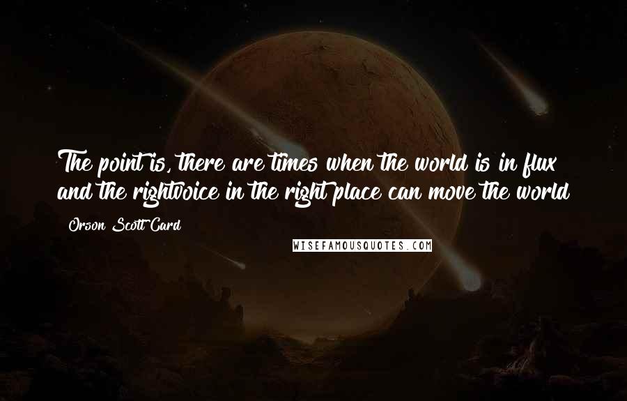 Orson Scott Card Quotes: The point is, there are times when the world is in flux and the rightvoice in the right place can move the world