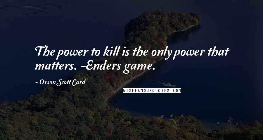 Orson Scott Card Quotes: The power to kill is the only power that matters. -Enders game.