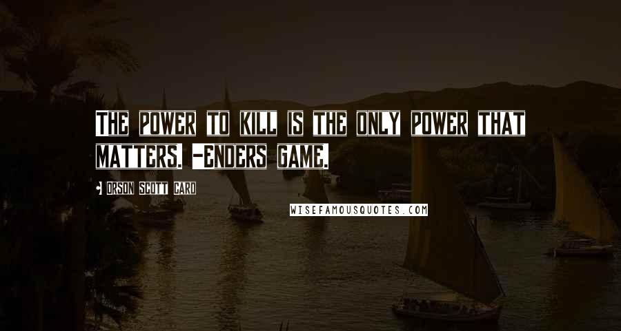 Orson Scott Card Quotes: The power to kill is the only power that matters. -Enders game.