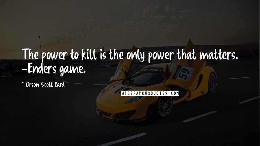 Orson Scott Card Quotes: The power to kill is the only power that matters. -Enders game.