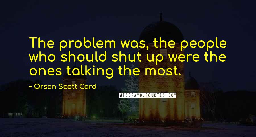 Orson Scott Card Quotes: The problem was, the people who should shut up were the ones talking the most.