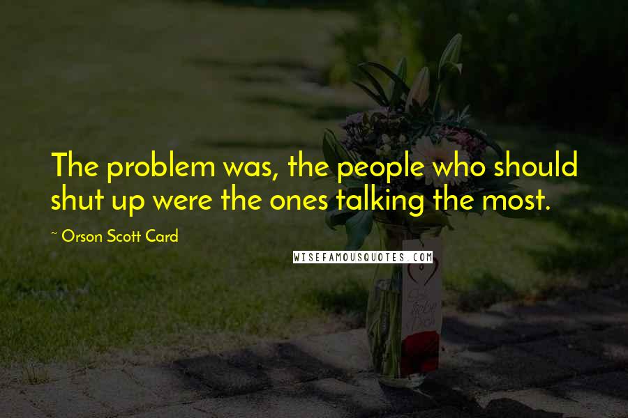 Orson Scott Card Quotes: The problem was, the people who should shut up were the ones talking the most.