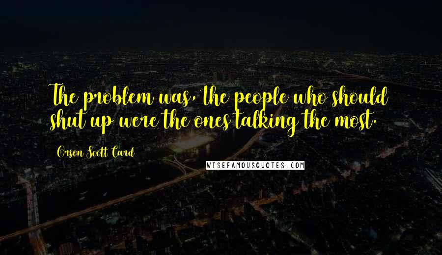 Orson Scott Card Quotes: The problem was, the people who should shut up were the ones talking the most.