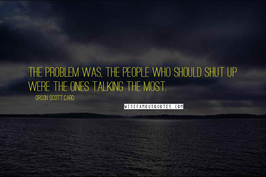 Orson Scott Card Quotes: The problem was, the people who should shut up were the ones talking the most.