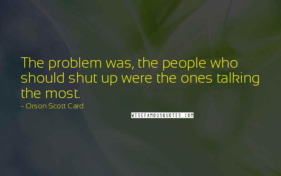 Orson Scott Card Quotes: The problem was, the people who should shut up were the ones talking the most.