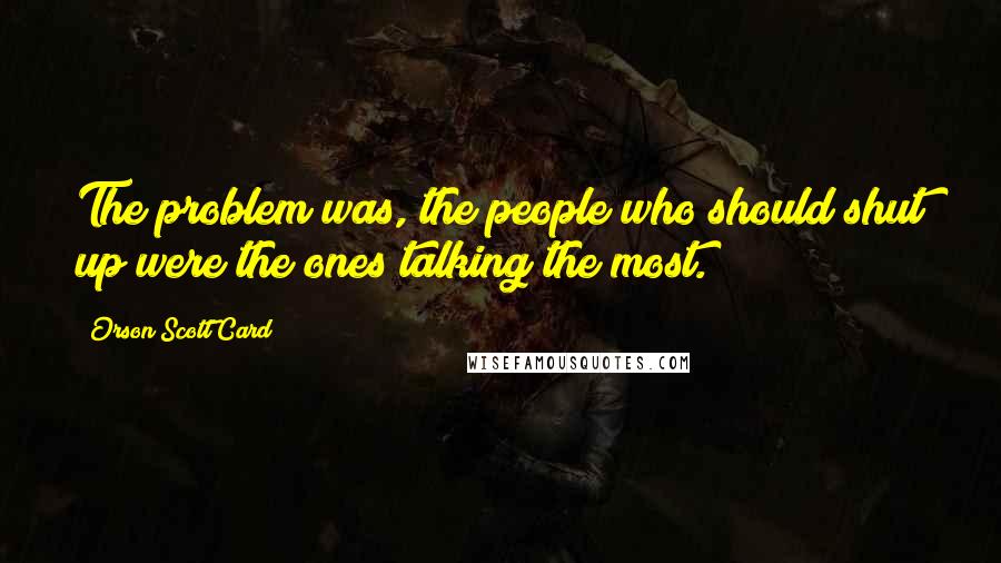 Orson Scott Card Quotes: The problem was, the people who should shut up were the ones talking the most.